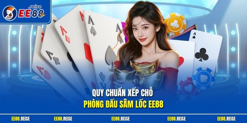 Quy chuẩn xếp chỗ phòng đấu Sâm Lốc EE88